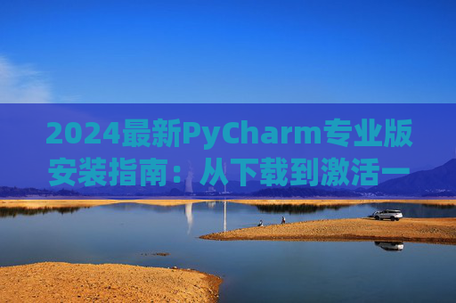 2024最新PyCharm专业版安装指南：从下载到激活一步到位